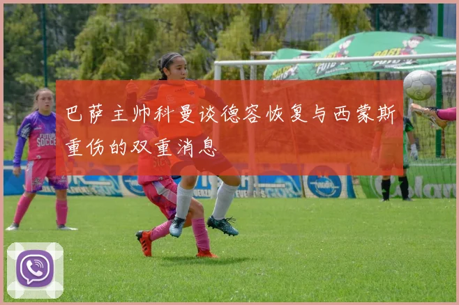 巴萨主帅科曼谈德容恢复与西蒙斯重伤的双重消息