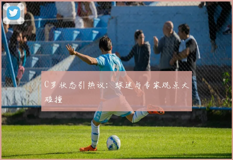 C罗状态引热议：球迷与专家观点大碰撞