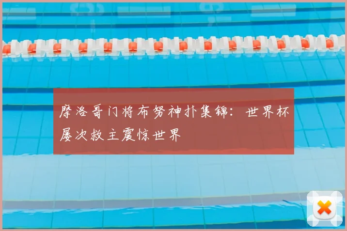 摩洛哥门将布努神扑集锦：世界杯屡次救主震惊世界