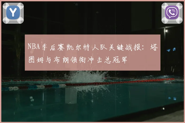 NBA季后赛凯尔特人队关键战报：塔图姆与布朗领衔冲击总冠军