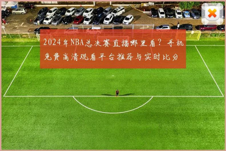 2024年NBA总决赛直播哪里看？手机免费高清观看平台推荐与实时比分查询攻略