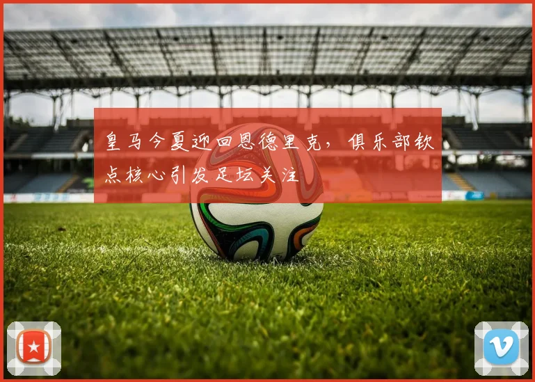 皇马今夏迎回恩德里克，俱乐部钦点核心引发足坛关注