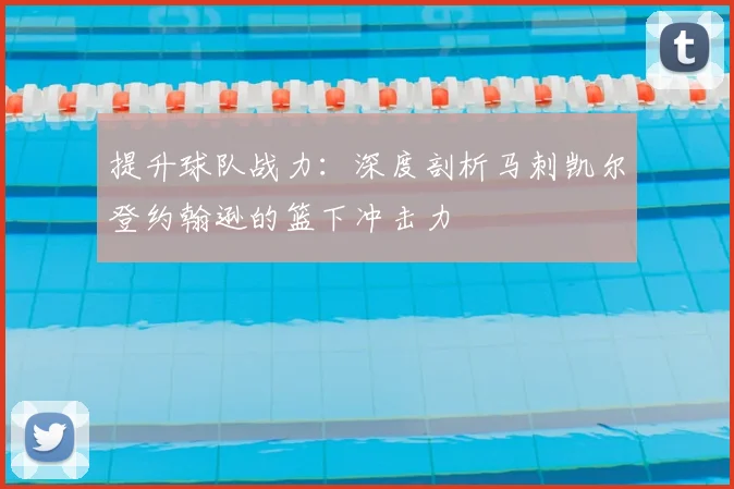 提升球队战力：深度剖析马刺凯尔登约翰逊的篮下冲击力
