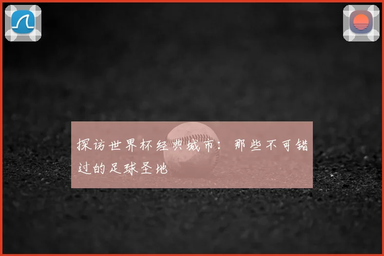 探访世界杯经典城市：那些不可错过的足球圣地