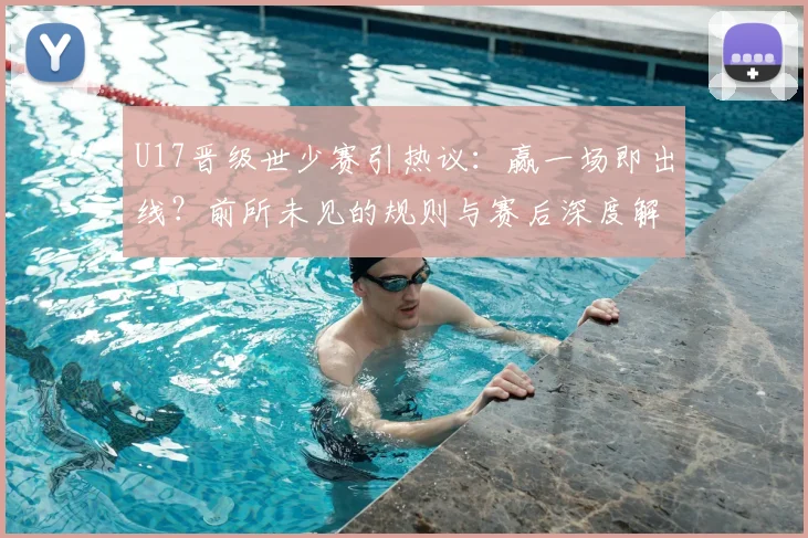 U17晋级世少赛引热议：赢一场即出线？前所未见的规则与赛后深度解析