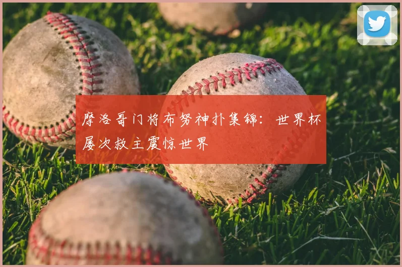 摩洛哥门将布努神扑集锦：世界杯屡次救主震惊世界