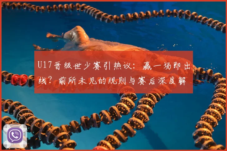 U17晋级世少赛引热议：赢一场即出线？前所未见的规则与赛后深度解析