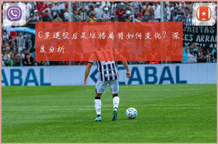 C罗退役后足坛格局将如何变化？深度分析