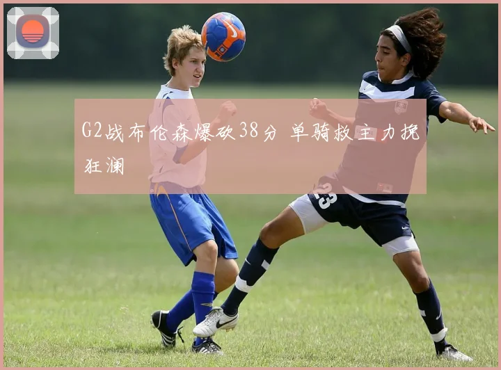 G2战布伦森爆砍38分 单骑救主力挽狂澜