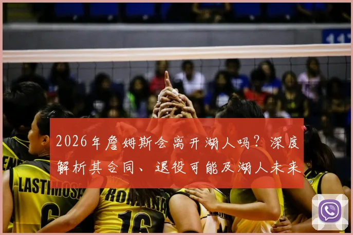 2026年詹姆斯会离开湖人吗？深度解析其合同、退役可能及湖人未来规划