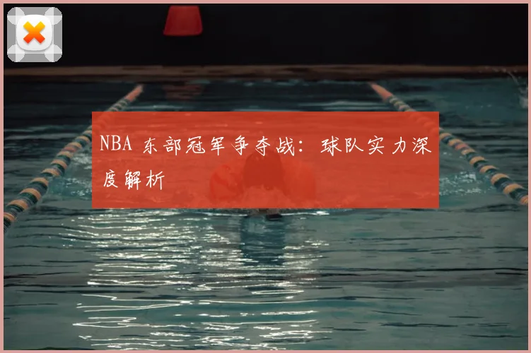 NBA 东部冠军争夺战：球队实力深度解析