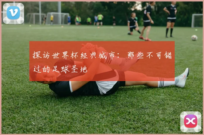 探访世界杯经典城市：那些不可错过的足球圣地