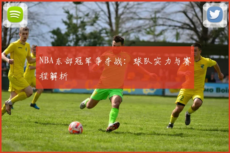 NBA东部冠军争夺战：球队实力与赛程解析