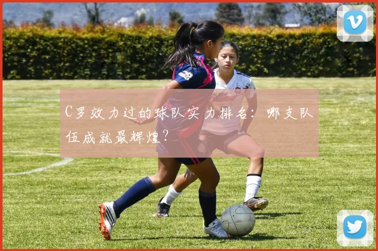C罗效力过的球队实力排名：哪支队伍成就最辉煌？