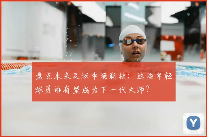 盘点未来足坛中场新核：这些年轻球员谁有望成为下一代大师？