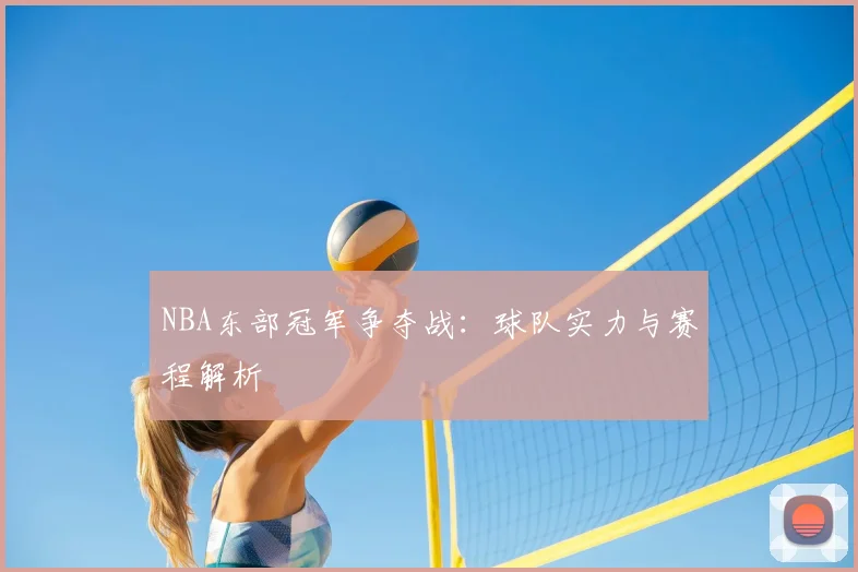 NBA东部冠军争夺战：球队实力与赛程解析