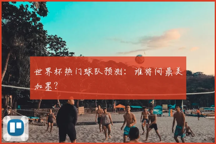 世界杯热门球队预测：谁将问鼎美加墨？