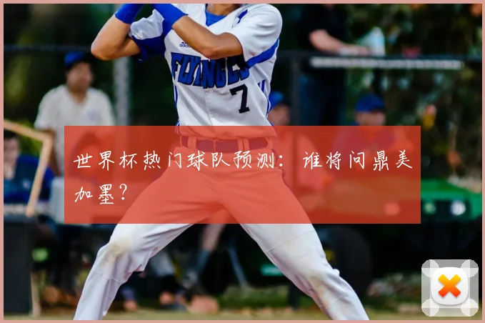 世界杯热门球队预测：谁将问鼎美加墨？