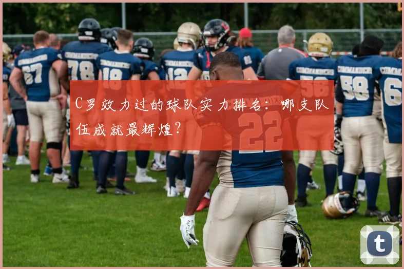 C罗效力过的球队实力排名：哪支队伍成就最辉煌？