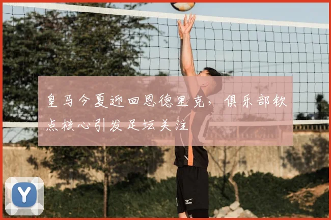 皇马今夏迎回恩德里克，俱乐部钦点核心引发足坛关注