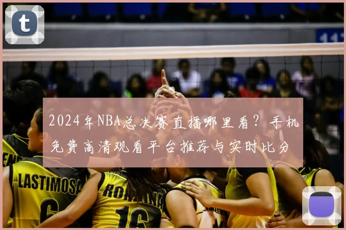2024年NBA总决赛直播哪里看？手机免费高清观看平台推荐与实时比分查询攻略