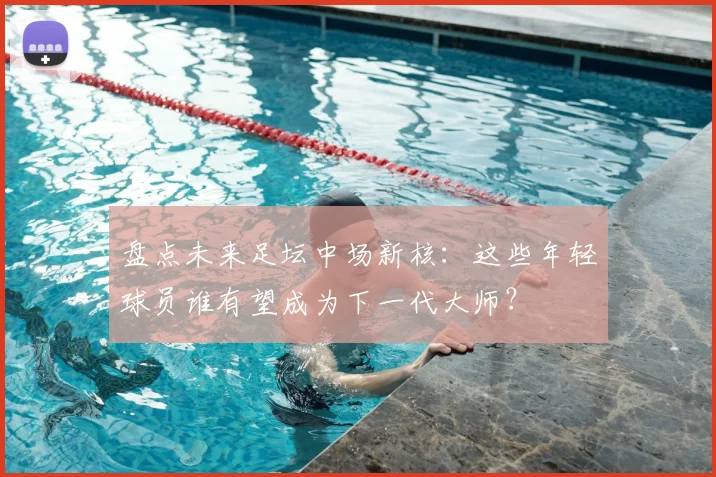 盘点未来足坛中场新核：这些年轻球员谁有望成为下一代大师？